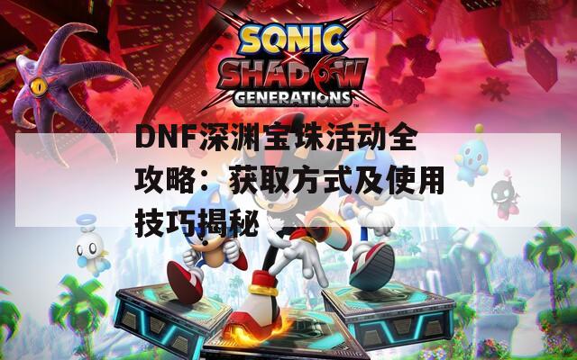 DNF深渊宝珠活动全攻略：获取方式及使用技巧揭秘