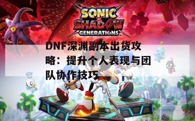 DNF深渊副本出货攻略：提升个人表现与团队协作技巧