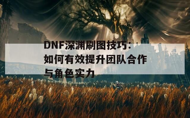 DNF深渊刷图技巧：如何有效提升团队合作与角色实力