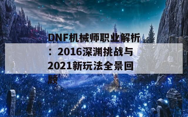 DNF机械师职业解析：2016深渊挑战与2021新玩法全景回顾