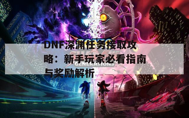 DNF深渊任务接取攻略：新手玩家必看指南与奖励解析