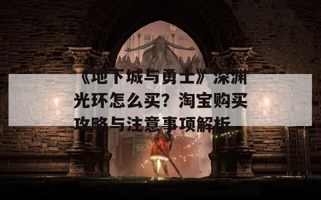 《地下城与勇士》深渊光环怎么买？淘宝购买攻略与注意事项解析