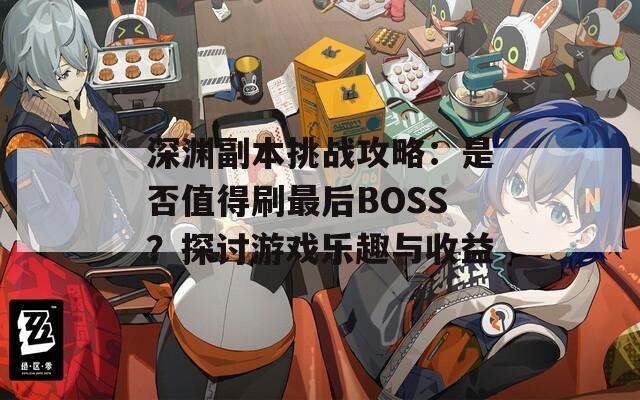 深渊副本挑战攻略：是否值得刷最后BOSS？探讨游戏乐趣与收益