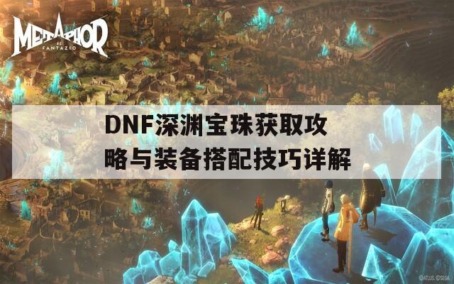 DNF深渊宝珠获取攻略与装备搭配技巧详解