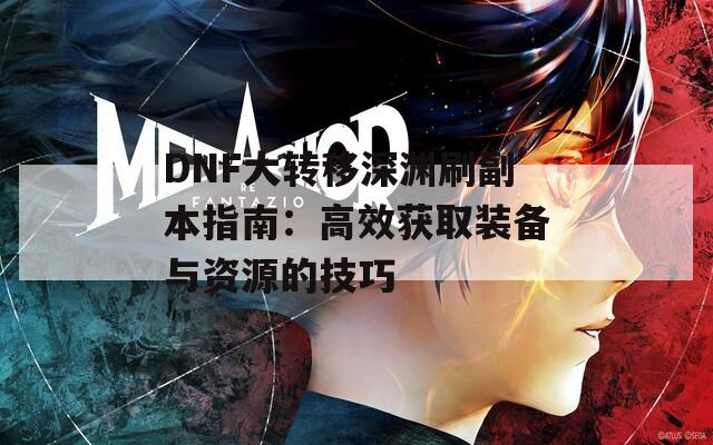 DNF大转移深渊刷副本指南：高效获取装备与资源的技巧