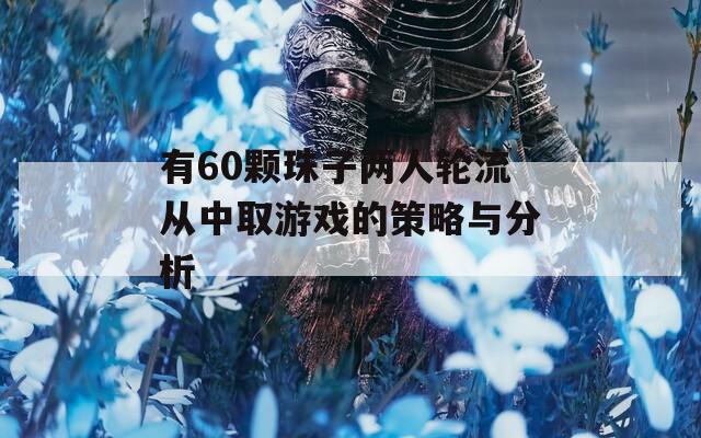 有60颗珠子两人轮流从中取游戏的策略与分析