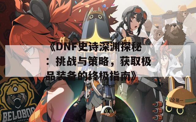 《DNF史诗深渊探秘：挑战与策略，获取极品装备的终极指南》