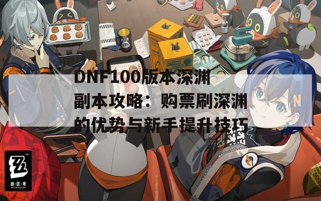 DNF100版本深渊副本攻略：购票刷深渊的优势与新手提升技巧