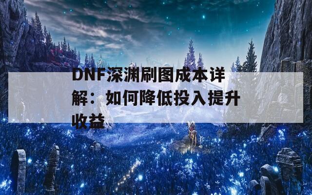 DNF深渊刷图成本详解：如何降低投入提升收益