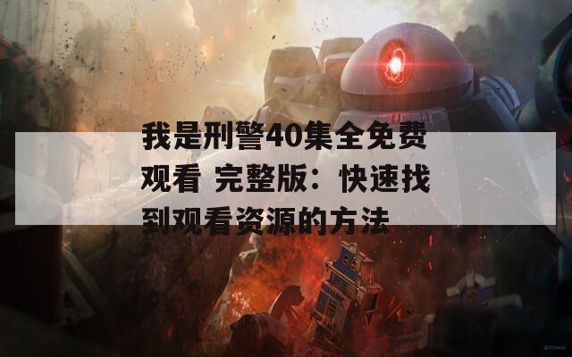 我是刑警40集全免费观看 完整版：快速找到观看资源的方法