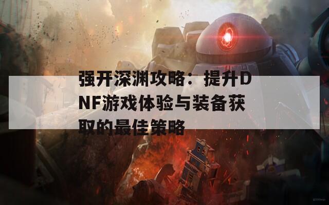 强开深渊攻略：提升DNF游戏体验与装备获取的最佳策略