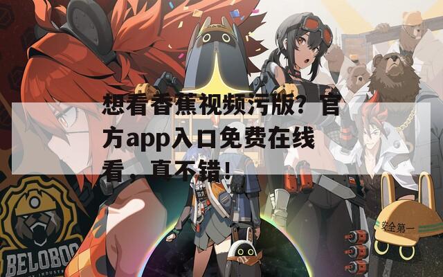 想看香蕉视频污版？官方app入口免费在线看，真不错！