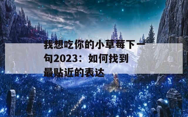 我想吃你的小草莓下一句2023：如何找到最贴近的表达