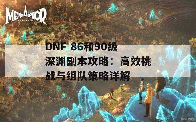 DNF 86和90级深渊副本攻略：高效挑战与组队策略详解