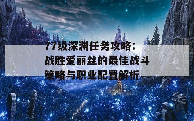 77级深渊任务攻略：战胜爱丽丝的最佳战斗策略与职业配置解析