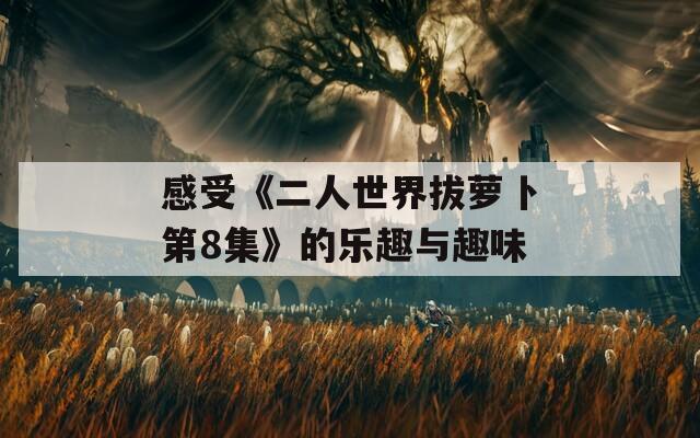 感受《二人世界拔萝卜第8集》的乐趣与趣味