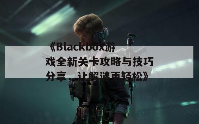 《Blackbox游戏全新关卡攻略与技巧分享，让解谜更轻松》