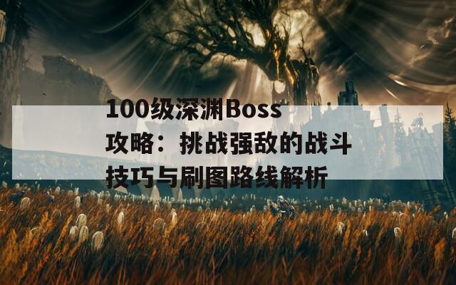 100级深渊Boss攻略：挑战强敌的战斗技巧与刷图路线解析