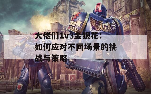 大佬们1v3金银花：如何应对不同场景的挑战与策略