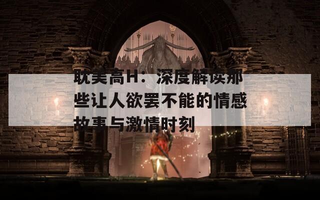 耽美高H：深度解读那些让人欲罢不能的情感故事与激情时刻