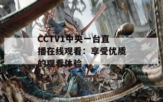 CCTV1中央一台直播在线观看：享受优质的观看体验