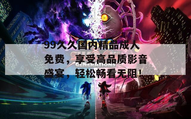 99久久国内精品成人免费，享受高品质影音盛宴，轻松畅看无阻！
