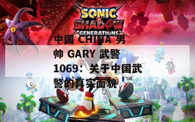 中国 CHINA 男帅 GARY 武警 1069：关于中国武警的真实面貌