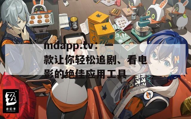 mdapp.tv：一款让你轻松追剧、看电影的绝佳应用工具