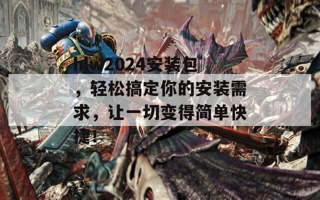 hlw2024安装包，轻松搞定你的安装需求，让一切变得简单快捷！