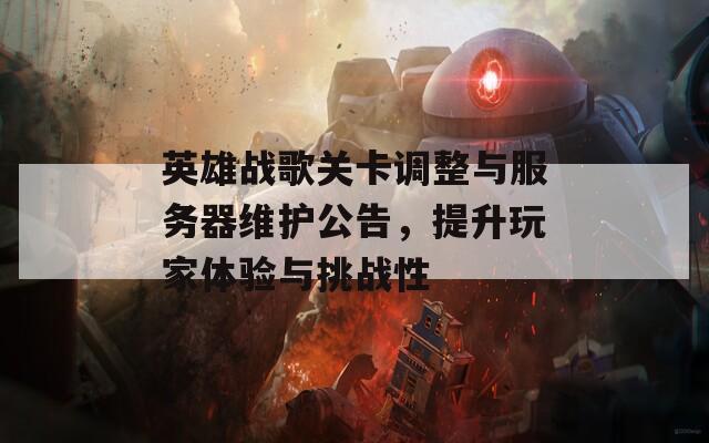 英雄战歌关卡调整与服务器维护公告，提升玩家体验与挑战性