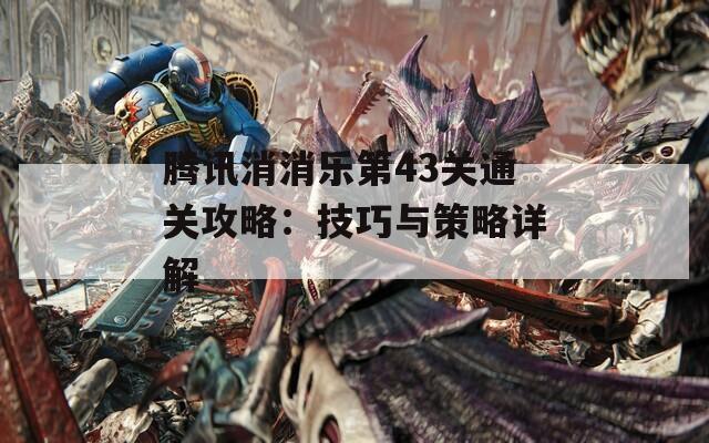 腾讯消消乐第43关通关攻略：技巧与策略详解