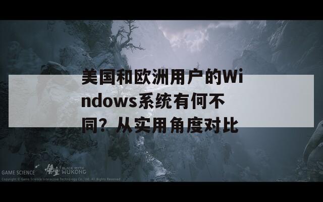 美国和欧洲用户的Windows系统有何不同？从实用角度对比