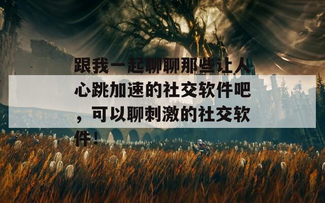 跟我一起聊聊那些让人心跳加速的社交软件吧，可以聊刺激的社交软件！