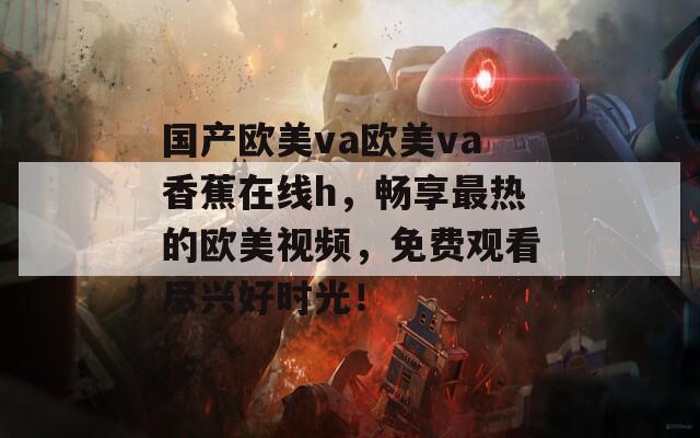 国产欧美va欧美va香蕉在线h，畅享最热的欧美视频，免费观看尽兴好时光！