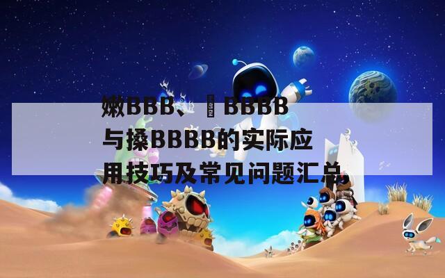 嫩BBB、槡BBBB与搡BBBB的实际应用技巧及常见问题汇总