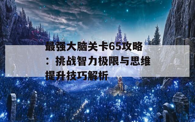 最强大脑关卡65攻略：挑战智力极限与思维提升技巧解析