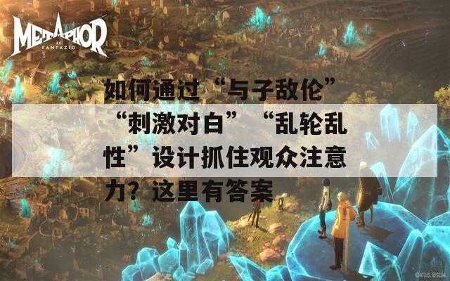 如何通过“与子敌伦”“刺激对白”“乱轮乱性”设计抓住观众注意力？这里有答案