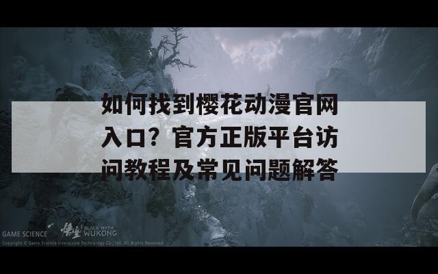 如何找到樱花动漫官网入口？官方正版平台访问教程及常见问题解答