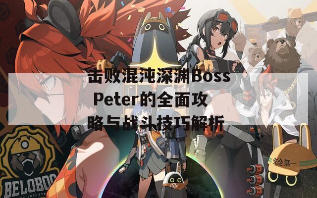 击败混沌深渊Boss Peter的全面攻略与战斗技巧解析