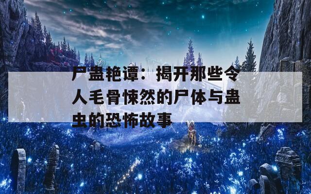 尸蛊艳谭：揭开那些令人毛骨悚然的尸体与蛊虫的恐怖故事