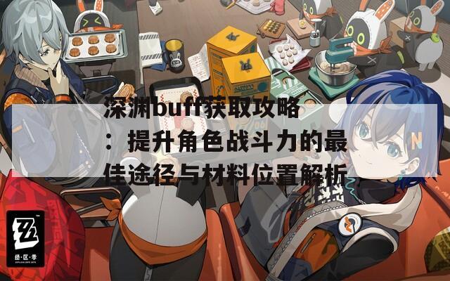 深渊buff获取攻略：提升角色战斗力的最佳途径与材料位置解析