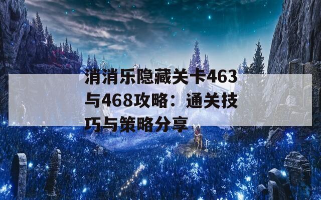 消消乐隐藏关卡463与468攻略：通关技巧与策略分享