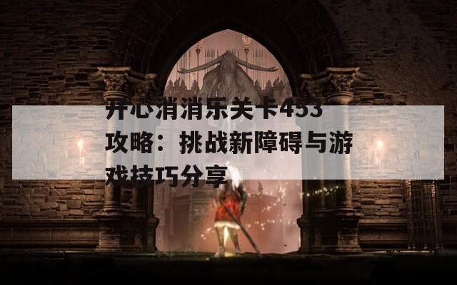 开心消消乐关卡453攻略：挑战新障碍与游戏技巧分享