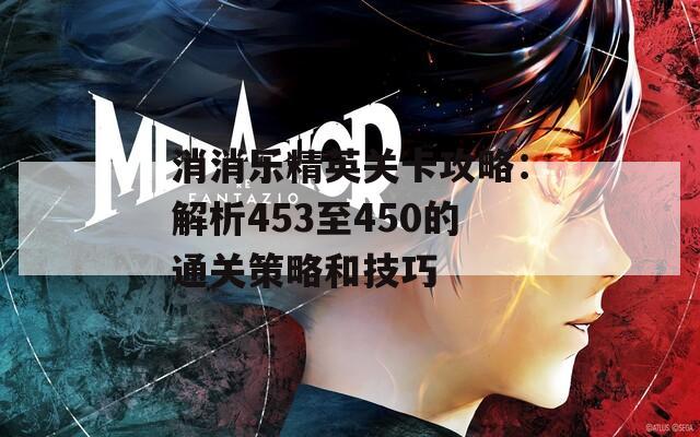 消消乐精英关卡攻略：解析453至450的通关策略和技巧