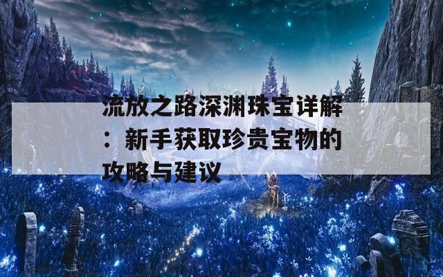 流放之路深渊珠宝详解：新手获取珍贵宝物的攻略与建议