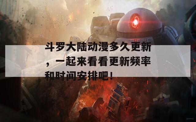 斗罗大陆动漫多久更新，一起来看看更新频率和时间安排吧！