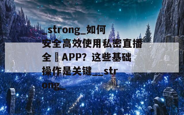 _strong_如何安全高效使用私密直播全婐APP？这些基础操作是关键__strong_