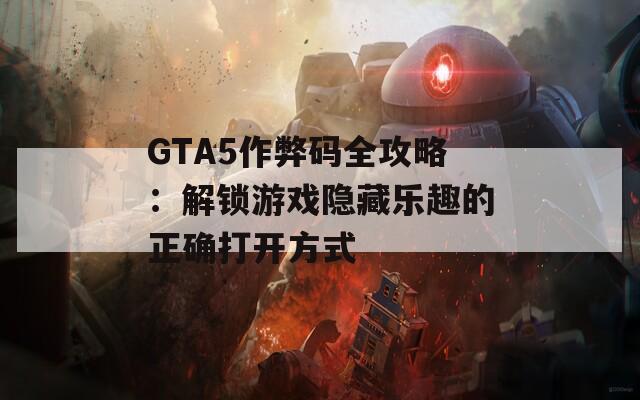 GTA5作弊码全攻略：解锁游戏隐藏乐趣的正确打开方式