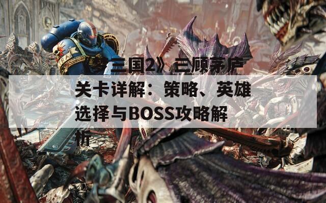 《梦三国2》三顾茅庐关卡详解：策略、英雄选择与BOSS攻略解析