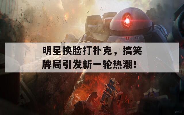 明星换脸打扑克，搞笑牌局引发新一轮热潮！